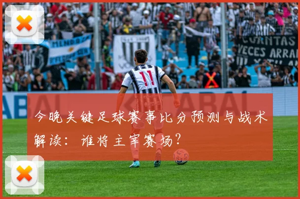 今晚关键足球赛事比分预测与战术解读：谁将主宰赛场？