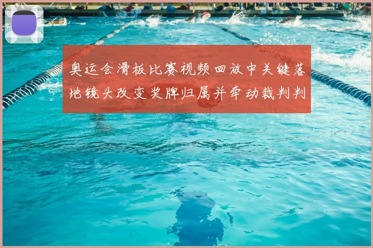 奥运会滑板比赛视频回放中关键落地镜头改变奖牌归属并牵动裁判判罚分析