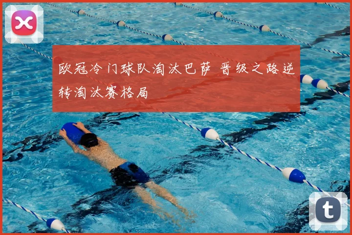 欧冠冷门球队淘汰巴萨 晋级之路逆转淘汰赛格局