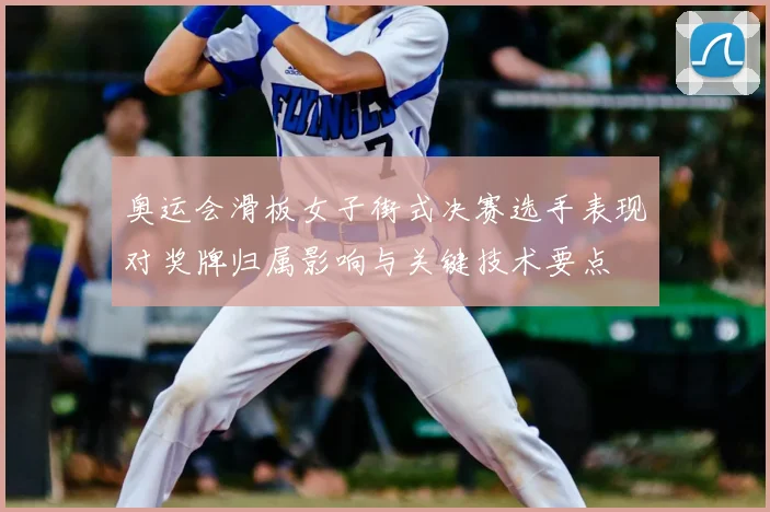 奥运会滑板女子街式决赛选手表现对奖牌归属影响与关键技术要点