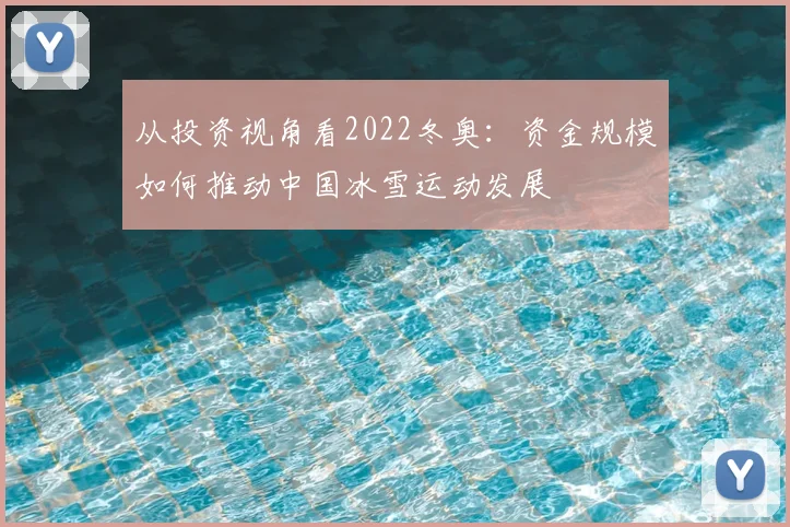 从投资视角看2022冬奥：资金规模如何推动中国冰雪运动发展