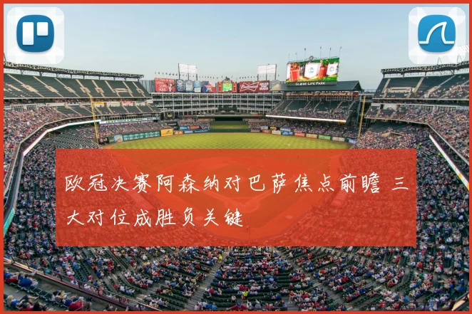 欧冠决赛阿森纳对巴萨焦点前瞻 三大对位成胜负关键