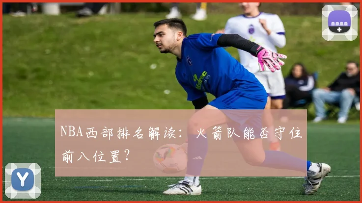 NBA西部排名解读：火箭队能否守住前八位置？