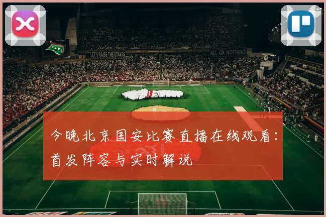 今晚北京国安比赛直播在线观看:首发阵容与实时解说