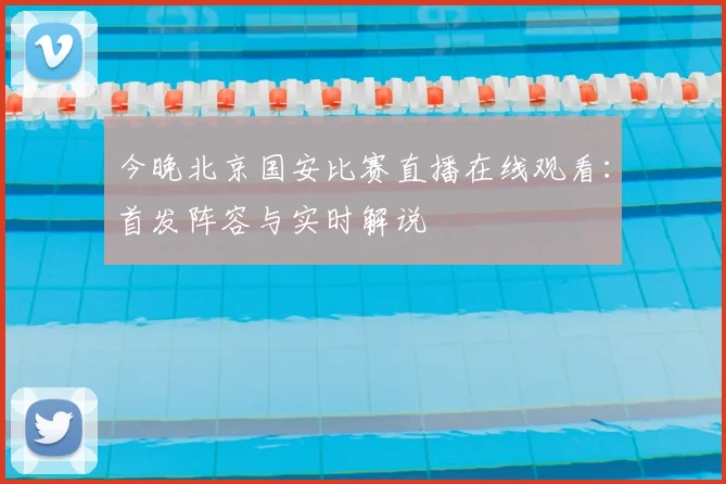 今晚北京国安比赛直播在线观看:首发阵容与实时解说