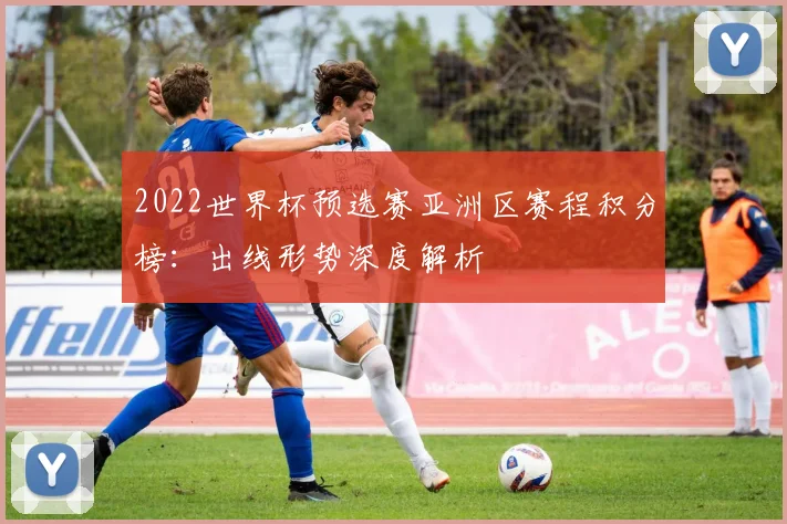 2022世界杯预选赛亚洲区赛程积分榜：出线形势深度解析