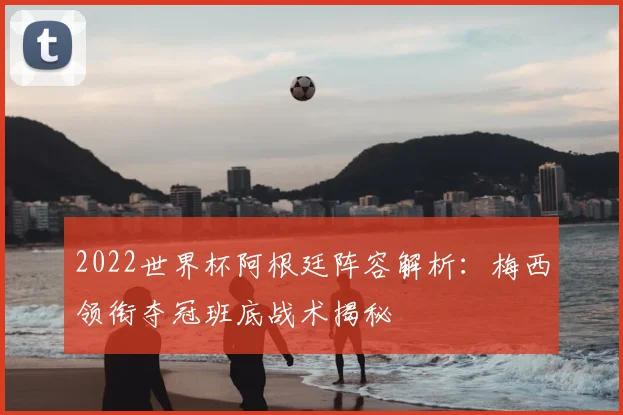 2022世界杯阿根廷阵容解析：梅西领衔夺冠班底战术揭秘