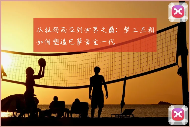 从拉玛西亚到世界之巅：梦三王朝如何塑造巴萨黄金一代