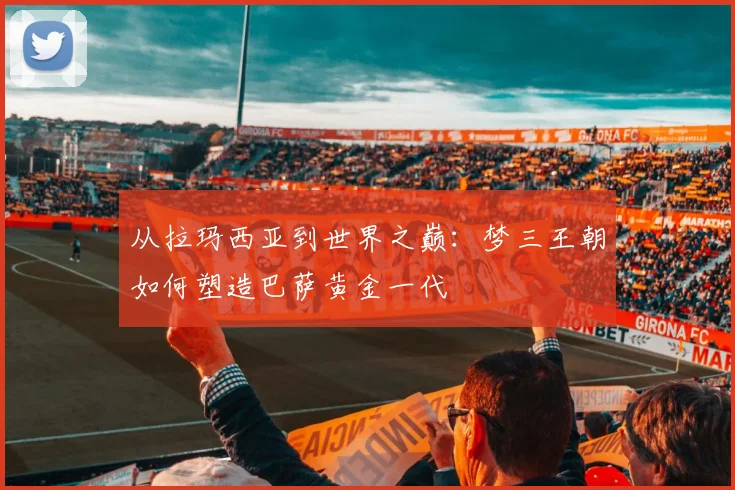 从拉玛西亚到世界之巅：梦三王朝如何塑造巴萨黄金一代