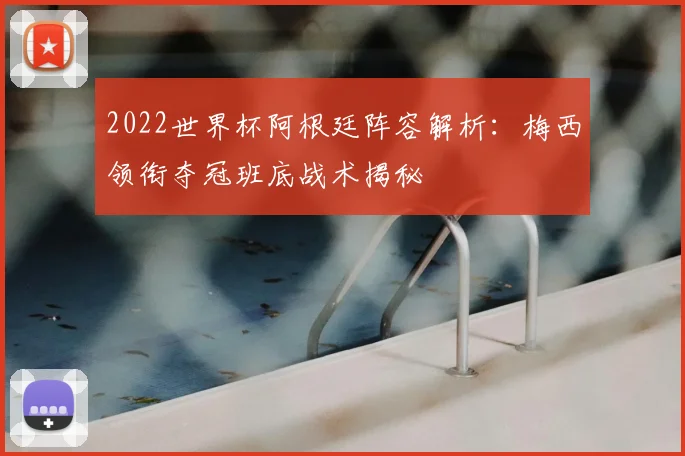 2022世界杯阿根廷阵容解析：梅西领衔夺冠班底战术揭秘