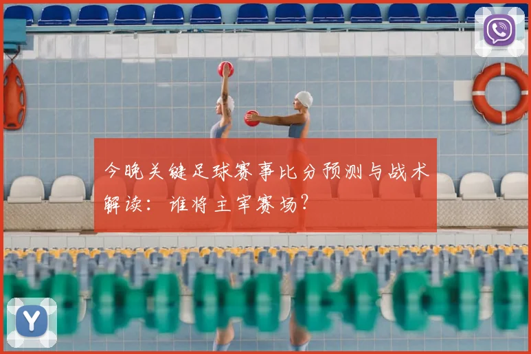 今晚关键足球赛事比分预测与战术解读：谁将主宰赛场？