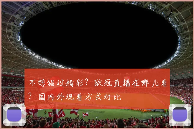 不想错过精彩？欧冠直播在哪儿看？国内外观看方式对比
