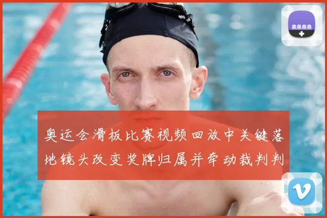 奥运会滑板比赛视频回放中关键落地镜头改变奖牌归属并牵动裁判判罚分析