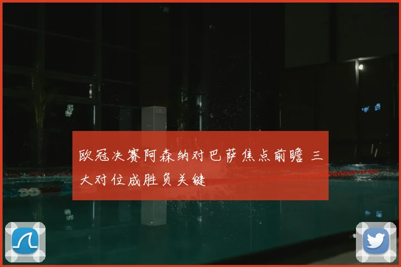欧冠决赛阿森纳对巴萨焦点前瞻 三大对位成胜负关键