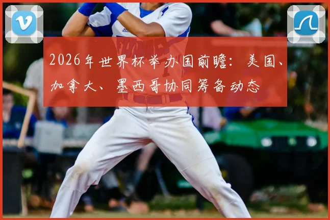 2026年世界杯举办国前瞻：美国、加拿大、墨西哥协同筹备动态