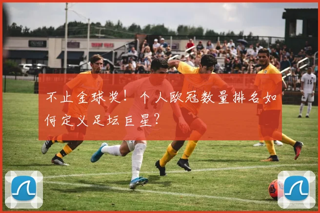 不止金球奖！个人欧冠数量排名如何定义足坛巨星？